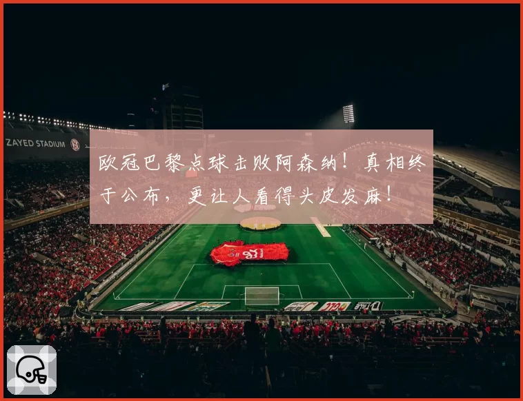 欧冠巴黎点球击败阿森纳！真相终于公布，更让人看得头皮发麻！