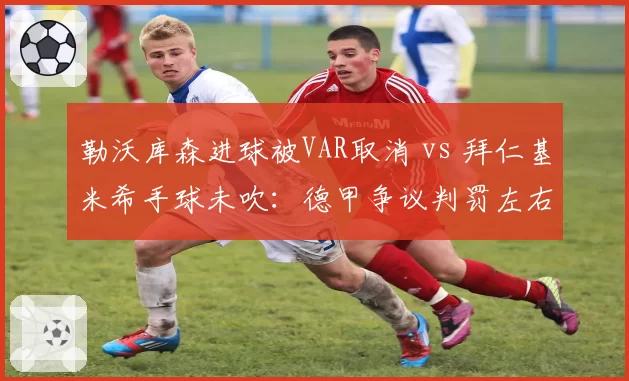 勒沃库森进球被VAR取消 vs 拜仁基米希手球未吹：德甲争议判罚左右争冠局势