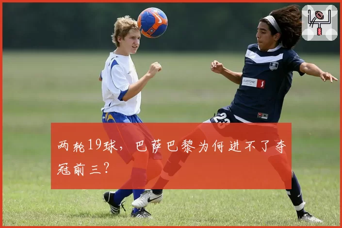 两轮19球，巴萨巴黎为何进不了夺冠前三？